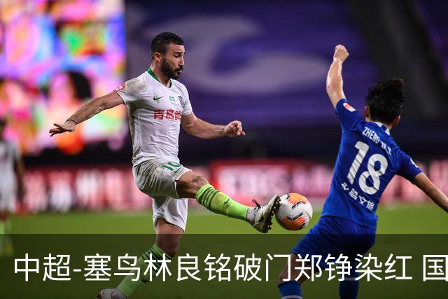 中超-塞鸟林良铭破门郑铮染红 国安2-0泰山取三连胜
