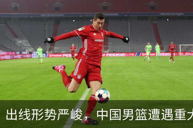 出线形势严峻，中国男篮遭遇重大挑战，理论机会愈发渺茫