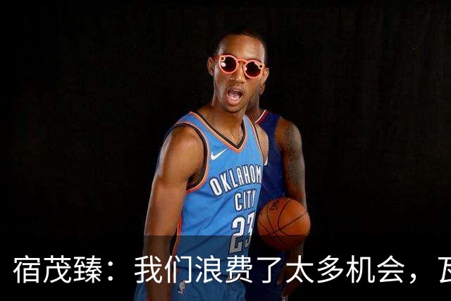 宿茂臻：我们浪费了太多机会，瓦科主动罚点球想尽快“开胡”