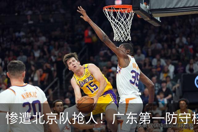 惨遭北京队抢人！广东第一防守核心被截胡了，朱芳雨痛失冠军底牌