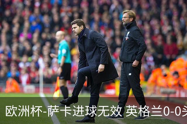 欧洲杯-萨卡进球无效 英格兰0-0头名出线