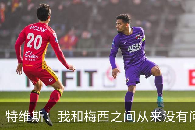 特维斯：我和梅西之间从来没有问题，他似乎总有写不完的新篇章
