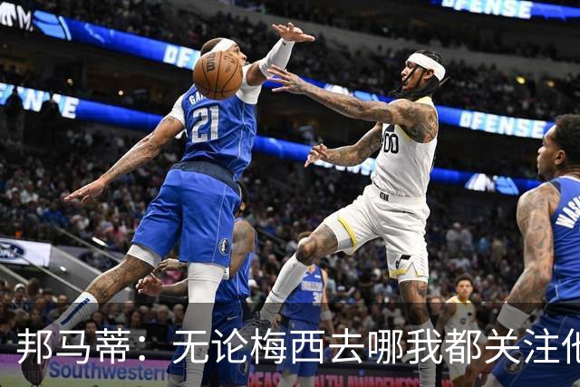 邦马蒂：无论梅西去哪我都关注他 亚马尔一上场西班牙就不一样了